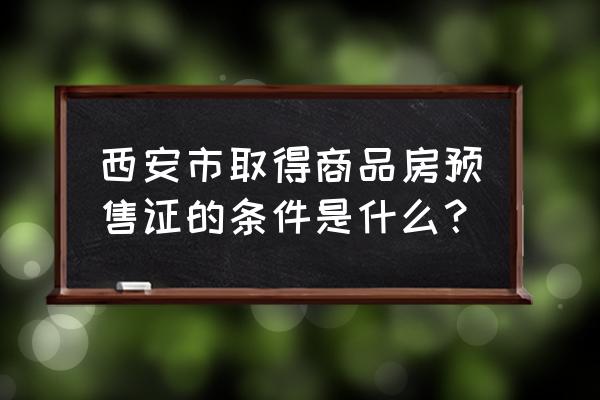 西安商品房预售 西安市取得商品房预售证的条件是什么？