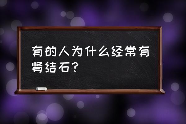 容易得肾结石的原因 有的人为什么经常有肾结石？