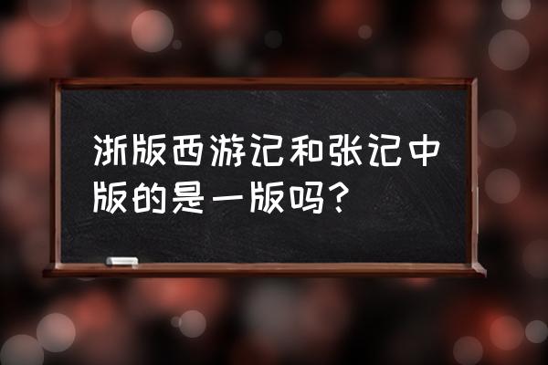 张版西游记和浙版西游记 浙版西游记和张记中版的是一版吗？