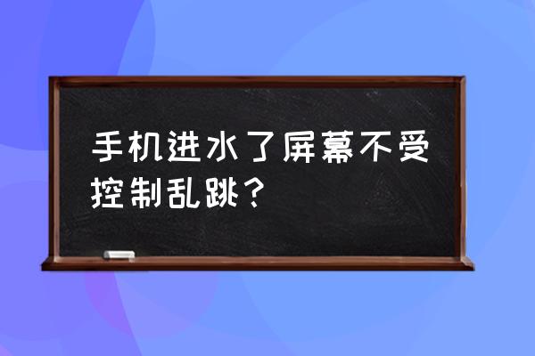 手机进水屏幕失灵乱跳 手机进水了屏幕不受控制乱跳？