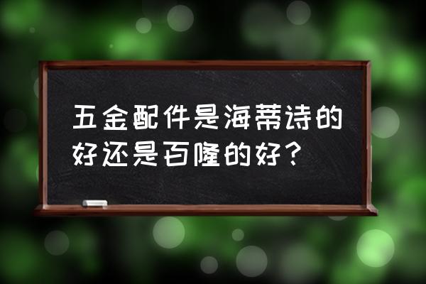 海蒂诗五金和百隆五金 五金配件是海蒂诗的好还是百隆的好？