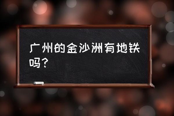 广州金沙洲地铁几号线 广州的金沙洲有地铁吗？