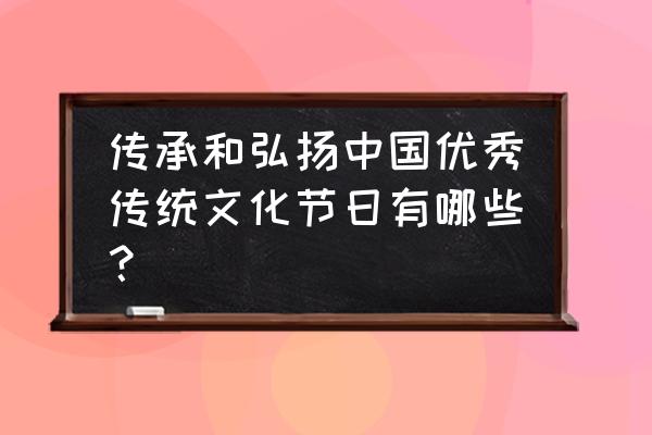 学习传统文化节日 传承和弘扬中国优秀传统文化节日有哪些？