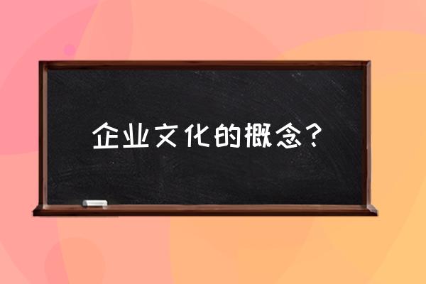 企业文化的含义及内容 企业文化的概念？