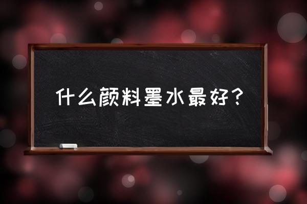 染料墨水推荐 什么颜料墨水最好？