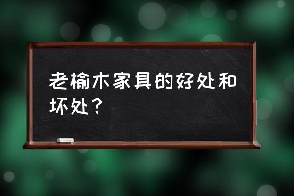 老榆木家具的优缺点 老榆木家具的好处和坏处？