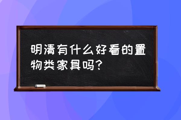 清代家具种类 明清有什么好看的置物类家具吗？