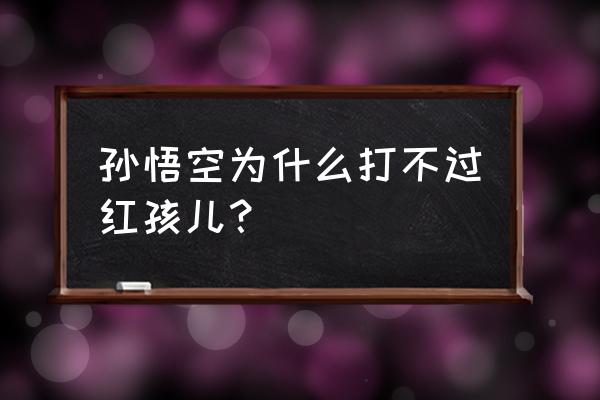 南海风云录笔趣阁 孙悟空为什么打不过红孩儿？