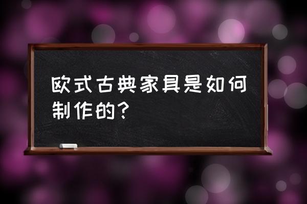 欧式古典家具材质 欧式古典家具是如何制作的？