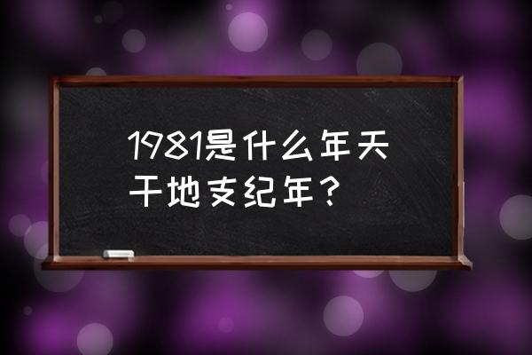 1981年出生的人是什么命 1981是什么年天干地支纪年？