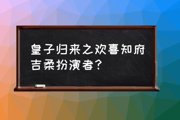 皇子归来之欢喜知府太子 皇子归来之欢喜知府吉柔扮演者？