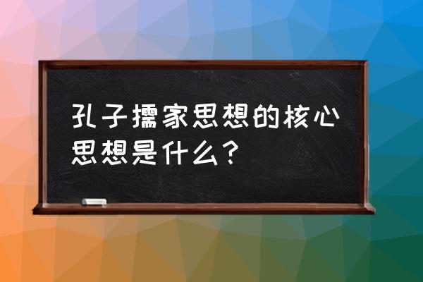 儒家思想核心是哪两个字 孔子儒家思想的核心思想是什么？