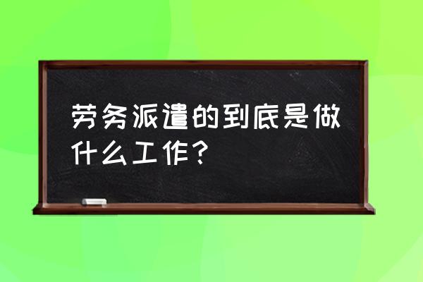 劳务派遣人员是干什么的 劳务派遣的到底是做什么工作？