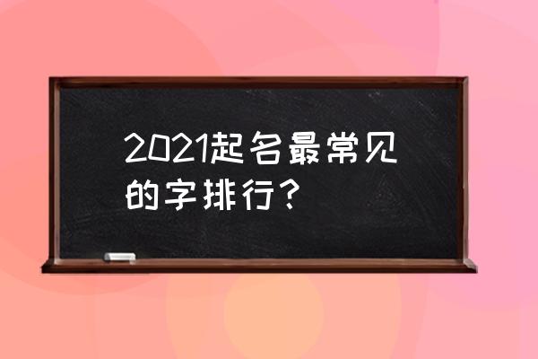 名字常用字排名前十位 2021起名最常见的字排行？