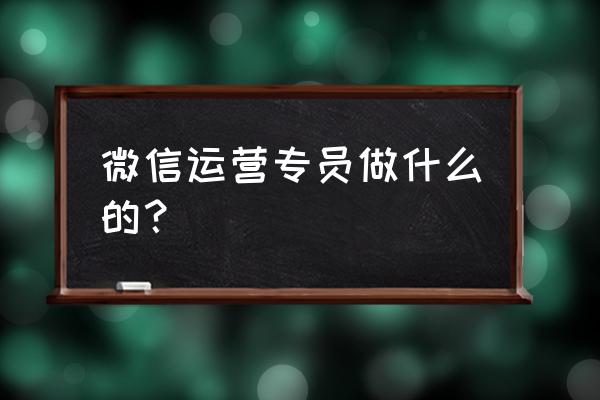 微信运营专员是什么工作 微信运营专员做什么的？