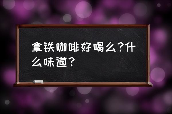 拿铁咖啡好喝吗 拿铁咖啡好喝么?什么味道？