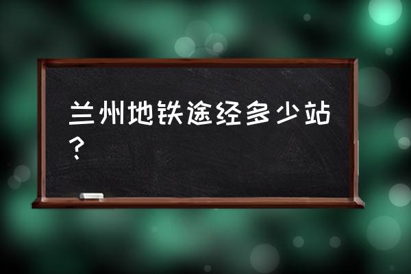 兰州地铁1号线经过 兰州地铁途经多少站？