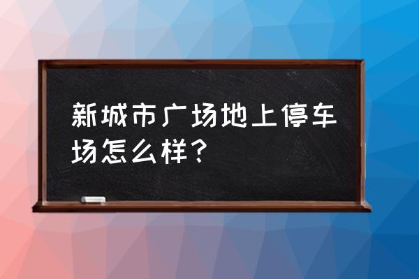 新兴新城市广场 新城市广场地上停车场怎么样？