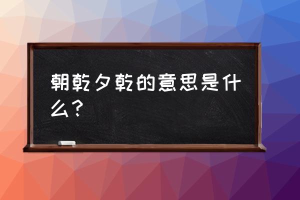 朝阳夕乾是什么意思 朝乾夕乾的意思是什么？