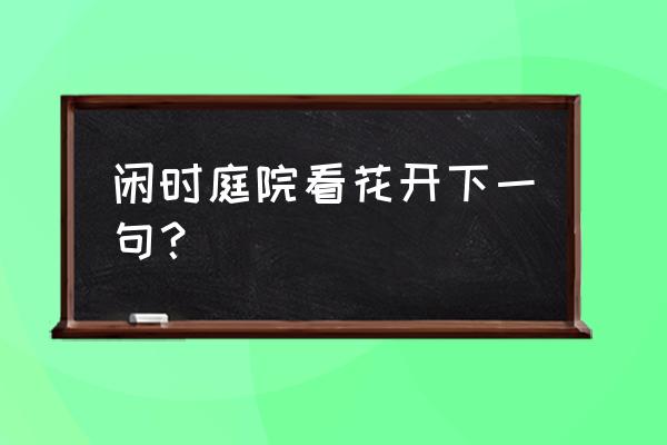 闲时坐看庭前花开花落 闲时庭院看花开下一句？