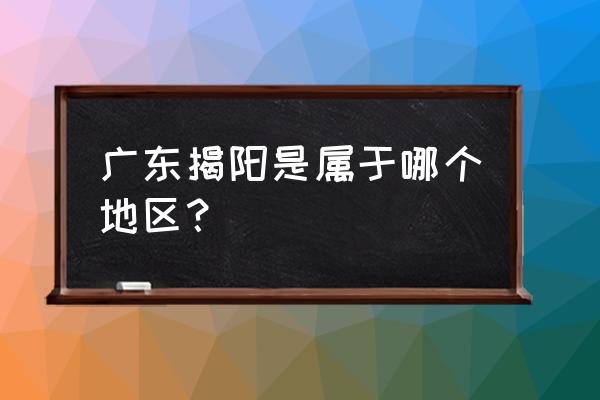 广东揭阳属于哪个市 广东揭阳是属于哪个地区？