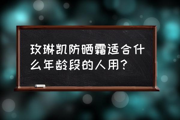 玫琳凯哪种防晒霜好 玫琳凯防晒霜适合什么年龄段的人用？