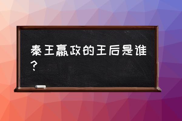 秦始皇嬴政的简介的皇后 秦王嬴政的王后是谁？