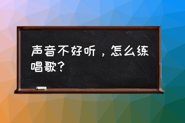 唱歌不好听怎么唱好听 声音不好听，怎么练唱歌？