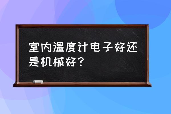 室内电子温度计 室内温度计电子好还是机械好？