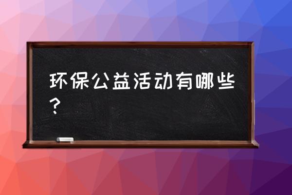 绿色环保公益活动 环保公益活动有哪些？