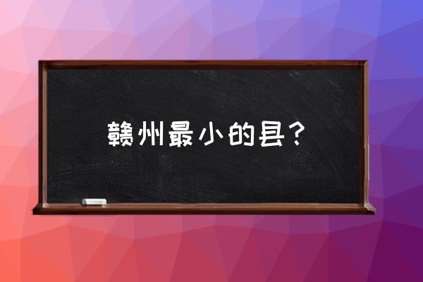 赣州哪个县稀土多 赣州最小的县？