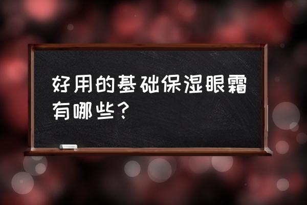 补水保湿眼霜推荐 好用的基础保湿眼霜有哪些？