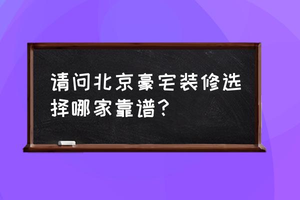 北京大宅装修 请问北京豪宅装修选择哪家靠谱？