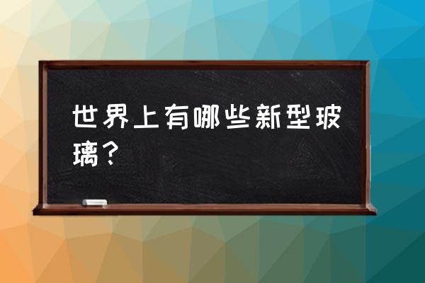 世界上有哪些新型玻璃 世界上有哪些新型玻璃？