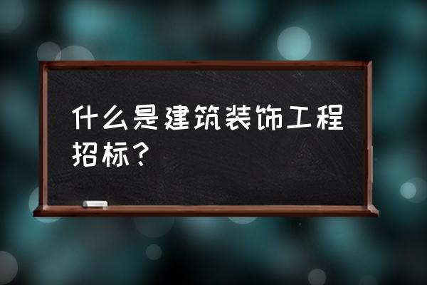 什么是建筑装饰工程招标 什么是建筑装饰工程招标？