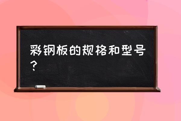 彩钢板规格表 彩钢板的规格和型号？