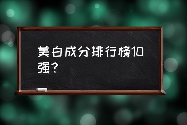 美白成分十大排名 美白成分排行榜10强？