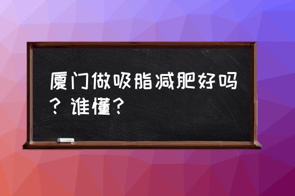 厦门美莱和欧菲哪家好 厦门做吸脂减肥好吗？谁懂？