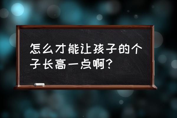 怎么能长高一点 怎么才能让孩子的个子长高一点啊？