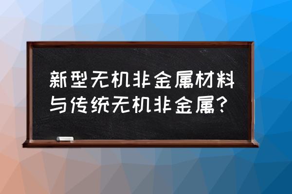 新型和传统无机非金属材料 新型无机非金属材料与传统无机非金属？