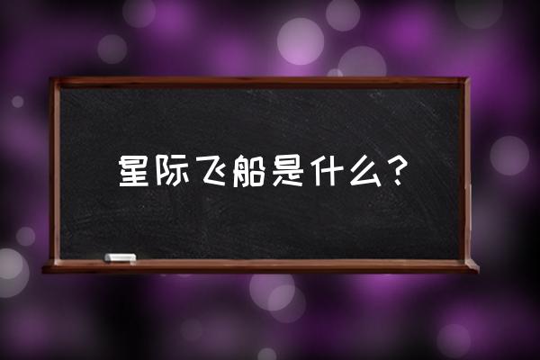 星际飞船是啥 星际飞船是什么？