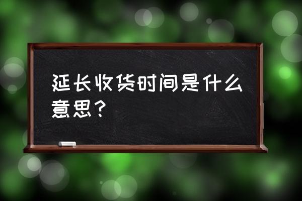 延长收货时间的作用 延长收货时间是什么意思？