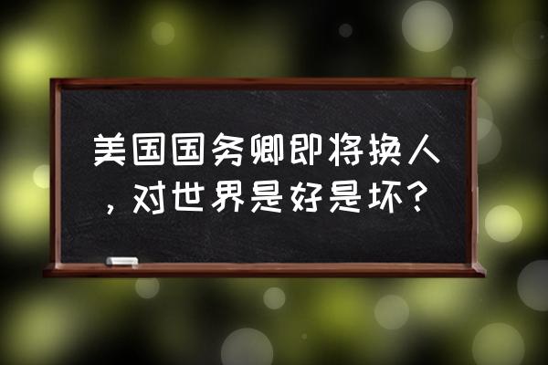 美国现任国务卿是谁 美国国务卿即将换人，对世界是好是坏？