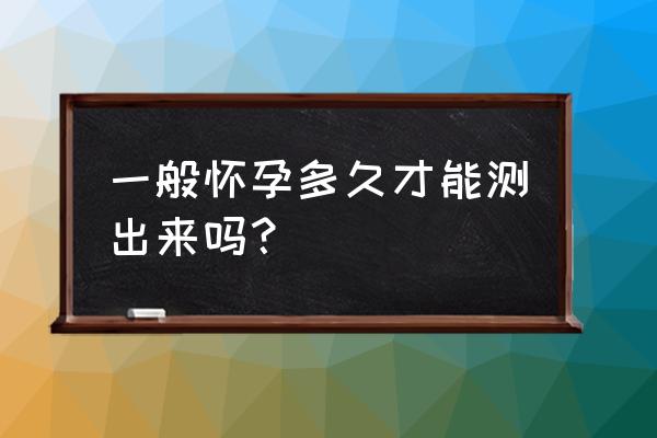 怀孕最慢多久能测出来 一般怀孕多久才能测出来吗？