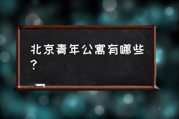 青年公寓 公寓名称 北京青年公寓有哪些？