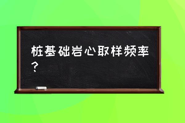 岩心采取率什么检查 桩基础岩心取样频率？