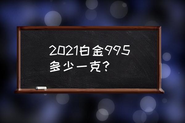 白金多少钱一克2021年 2021白金995多少一克？