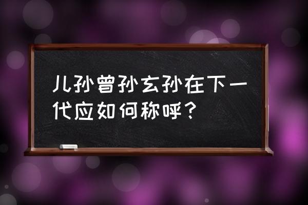 玄孙下一代叫什么孙 儿孙曾孙玄孙在下一代应如何称呼？