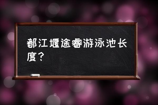 成都顶峰水岸汇景 都江堰途睿游泳池长度？