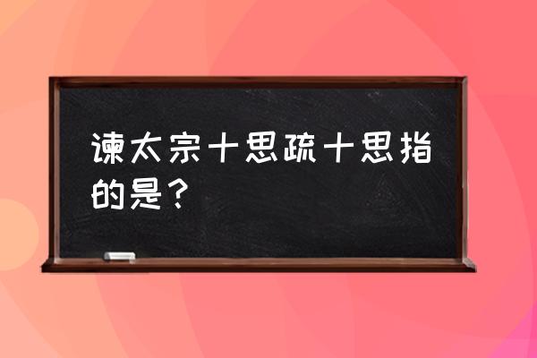 谏太宗十思疏十思 谏太宗十思疏十思指的是？